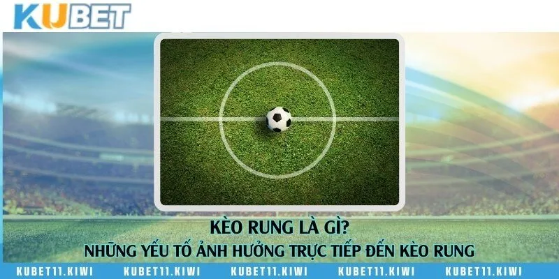 Kèo rung là gì? Những yếu tố ảnh hưởng trực tiếp đến kèo rung